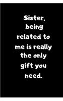 Sister, being related to me is really the only gift you need.