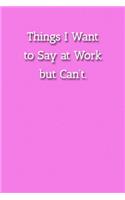 Things I Want to Say at Work but Can't. Notebook: Lined Journal, 120 Pages, 6 x 9, Gift For Office Secret Santa, Co-Worker, Boss, Manager Journal, Pink Matte Finish