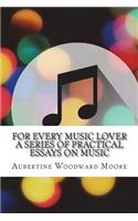 For Every Music Lover A Series of Practical Essays on Music