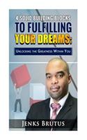 4 Solid Building Blocks to Fulfilling Your Dreams: Unlocking the Greatness Within