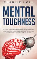 Mental Toughness: A Bold Guide to Get Out of Your Comfort Zone, Create Good Habits, Build Resilience, and Become an Unbeatable Leader