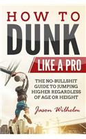 How to Dunk Like a Pro: The No-Bullshit Guide to Jumping Higher Regardless of Age or Height