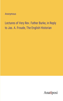 Lectures of Very Rev. Father Burke, in Reply to Jas. A. Froude, The English Historian