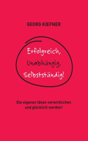 Erfolgreich, Unabhängig, Selbstständig!: Die eigenen Ideen verwirklichen und glücklich werden!