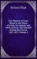 New Reports of Cases Heard in the House of Lords, On Appeals and Writs of Error: And Decided During the Session 1827-1837, Volume 5