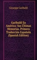 Garibaldi En America: Sus Ultimas Memorias. Primera Traduccion Espanola (Spanish Edition)