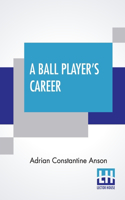 A Ball Player's Career: Being The Personal Experiences And Reminiscences Of Adrian C. Anson