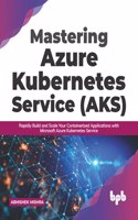 Mastering Azure Kubernetes Service (AKS): Rapidly Build and Scale Your Containerized Applications with Microsoft Azure Kubernetes Service
