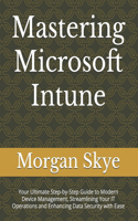 Mastering Microsoft Intune: Your Ultimate Step-by-Step Guide to Modern Device Management, Streamlining Your IT Operations and Enhancing Data Security with Ease
