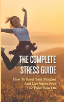 The Complete Stress Guide: How To Reset Your Mindset And Live Stress-Free Life From Now On: Secrets To Stress Free Life