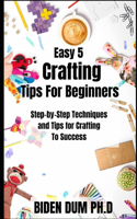 Easy 5 Crafting Tips For Beginners: Step-by-Step Techniques and Tips for Crafting To Success
