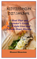 Mediterranean Diet Cookbook: A Meal Plan and Beginner's Guide for Weight Loss And Prevent Heart Disease