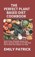 The Perfect Plant Based Diet Cookbook: Quick & Easy, Affordable Recipes that Novice and Busy People Can Do With Meal Plan to Reset and Energize Your Body