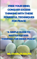 Free Your Mind; Conquer Excess Thinking with These Powerful Techniques for Peace