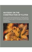 An Essay on the Construction of Flutes; Giving a History and Description of the Most Recent Improvements, with an Explanation of the Principles of Acoustics Applicable to the Manufacture of Wind Instruments