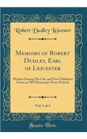 Memoirs of Robert Dudley, Earl of Leicester, Vol. 1 of 4: Written During His Life, and Now Published from an Old Manuscript Never Printed (Classic Reprint)