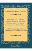 Minutes of the Eightieth Annual Session of the State Convention of the Baptist Denomination in South Carolina: Held With the First Baptist Church, Greenwood, S. C., December 7-11, 1900 (Classic Reprint)