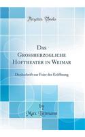 Das Grossherzogliche Hoftheater in Weimar: Denkschrift Zur Feier Der Erï¿½ffnung (Classic Reprint): Denkschrift Zur Feier Der Erï¿½ffnung (Classic Reprint)