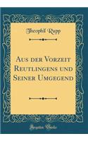 Aus der Vorzeit Reutlingens und Seiner Umgegend (Classic Reprint)