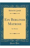 Ein Berliner Matrose: See-Roman (Classic Reprint): See-Roman (Classic Reprint)