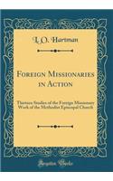 Foreign Missionaries in Action: Thirteen Studies of the Foreign Missionary Work of the Methodist Episcopal Church (Classic Reprint)