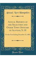 Annual Reports of the Selectmen and Other Town Officers of Alstead, N. H: For the Year Ending December 31, 1882 (Classic Reprint)