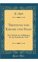 Trennung Von Kirche Und Staat: Eine Schrift Zur Aufklärung Für Das Katholische Volk (Classic Reprint)