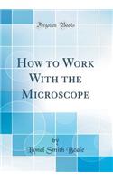 How to Work with the Microscope (Classic Reprint)