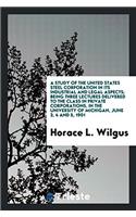 Study of the United States Steel Corporation in Its Industrial and Legal Aspects; Being Three Lectures Delivered to the Class in Private Corporations, in the University of Michigan, June 3, 4 and 5, 1901