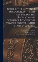 Order of the Governor in Council, of the 7th July 1796, for the Regulation of Commerce, Between This Province and the United States of America [microform]