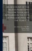 Account of the Bilious Remitting Yellow Fever, as it Appeared in the City of Philadelphia, in the Year 1793