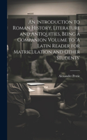An Introduction to Roman History, Literature and Antiquities, Being a Companion Volume to 'A Latin Reader for Matriculation and Other Students'