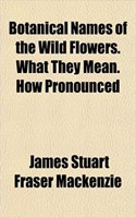 Botanical Names of the Wild Flowers. What They Mean. How Pronounced