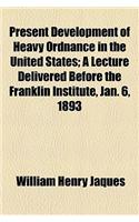 Present Development of Heavy Ordnance in the United States; A Lecture Delivered Before the Franklin Institute, Jan. 6, 1893