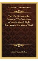 The War Between the States or Was Secession a Constitutionalthe War Between the States or Was Secession a Constitutional Right Previous to the War of 1861 Right Previous to the War of 1861