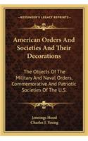 American Orders and Societies and Their Decorations: The Objects of the Military and Naval Orders, Commemorative and Patriotic Societies of the U.S.