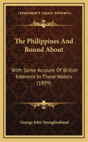 The Philippines And Round About: With Some Account Of British Interests In These Waters (1899)
