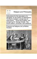 Instructions for the Education of a Daughter, by the Author of Telemachus. to Which Is Added, a Small Tract of Instructions ... Done Into English, and Revised by Dr. George Hickes. the Fourth Edition, Corrected: With Additions.