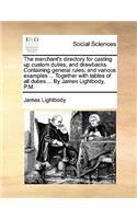 The Merchant's Directory for Casting Up Custom Duties, and Drawbacks. Containing General Rules, and Various Examples ... Together with Tables of All Duties ... by James Lightbody, P.M.
