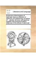 Evidences of the Kingdom of Darkness: Being a Collection of Authentic and Entertaining Narratives of ... Ghosts, Demons, and Spectres: Together with Several Wonderful Instances of the Ef