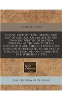 Infant Baptism from Heaven, and Not of Men, Or, an Answer to Mr. Danvers Treatise of Baptism Wherein, as the Vanity of His Authorities Are, Though Briefly, Yet Sufficiently Detected, So His Part Is Especially Examined and Confuted, by J. Whiston. (