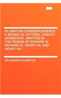 Plumpton Correspondence. a Series of Letters, Chiefly Domestick, Written in the Reigns of Edward IV. Richard III. Henry VII. and Henry VIII