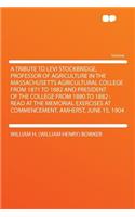 A Tribute to Levi Stockbridge, Professor of Agriculture in the Massachusetts Agricultural College from 1871 to 1882 and President of the College from 1880 to 1882: Read at the Memorial Exercises at Commencement, Amherst, June 15, 1904