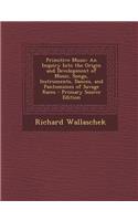 Primitive Music: An Inquiry Into the Origin and Development of Music, Songs, Instruments, Dances, and Pantomimes of Savage Races