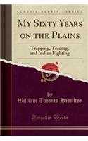 My Sixty Years on the Plains: Trapping, Trading, and Indian Fighting (Classic Reprint)