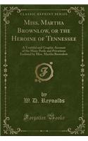 Miss. Martha Brownlow, or the Heroine of Tennessee: A Truthful and Graphic Account of the Many Perils and Privations Endured by Miss. Martha Brownlow (Classic Reprint): A Truthful and Graphic Account of the Many Perils and Privations Endured by Miss. Martha Brownlow (Classic Reprint)