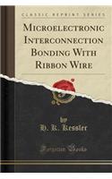 Microelectronic Interconnection Bonding With Ribbon Wire (Classic Reprint)