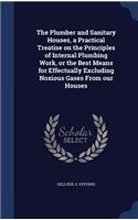 The Plumber and Sanitary Houses, a Practical Treatise on the Principles of Internal Plumbing Work, or the Best Means for Effectually Excluding Noxious Gases From our Houses
