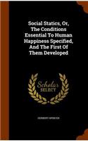 Social Statics, Or, The Conditions Essential To Human Happiness Specified, And The First Of Them Developed