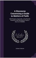 Discourse Concerning a Guide in Matters of Faith: With Respect, Expecially, to the Romish Pretence of the Necessity of Such a One As Is Infallible